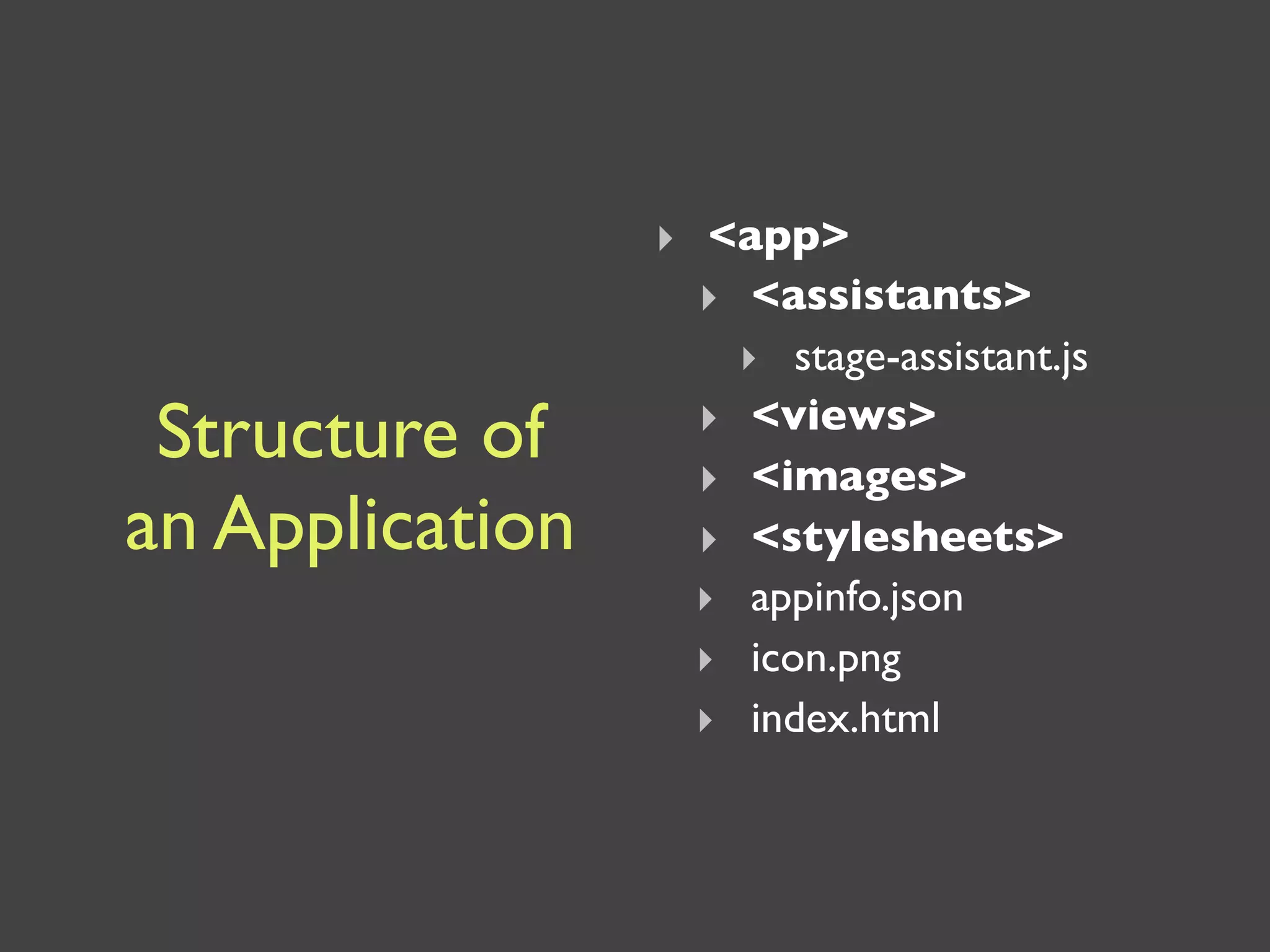 ‣ <app>
                   ‣ <assistants>
                     ‣ stage-assistant.js
 Structure of      ‣ <views>
                   ‣ <images>
an Application     ‣ <stylesheets>
                   ‣ appinfo.json
                   ‣ icon.png
                   ‣ index.html
 