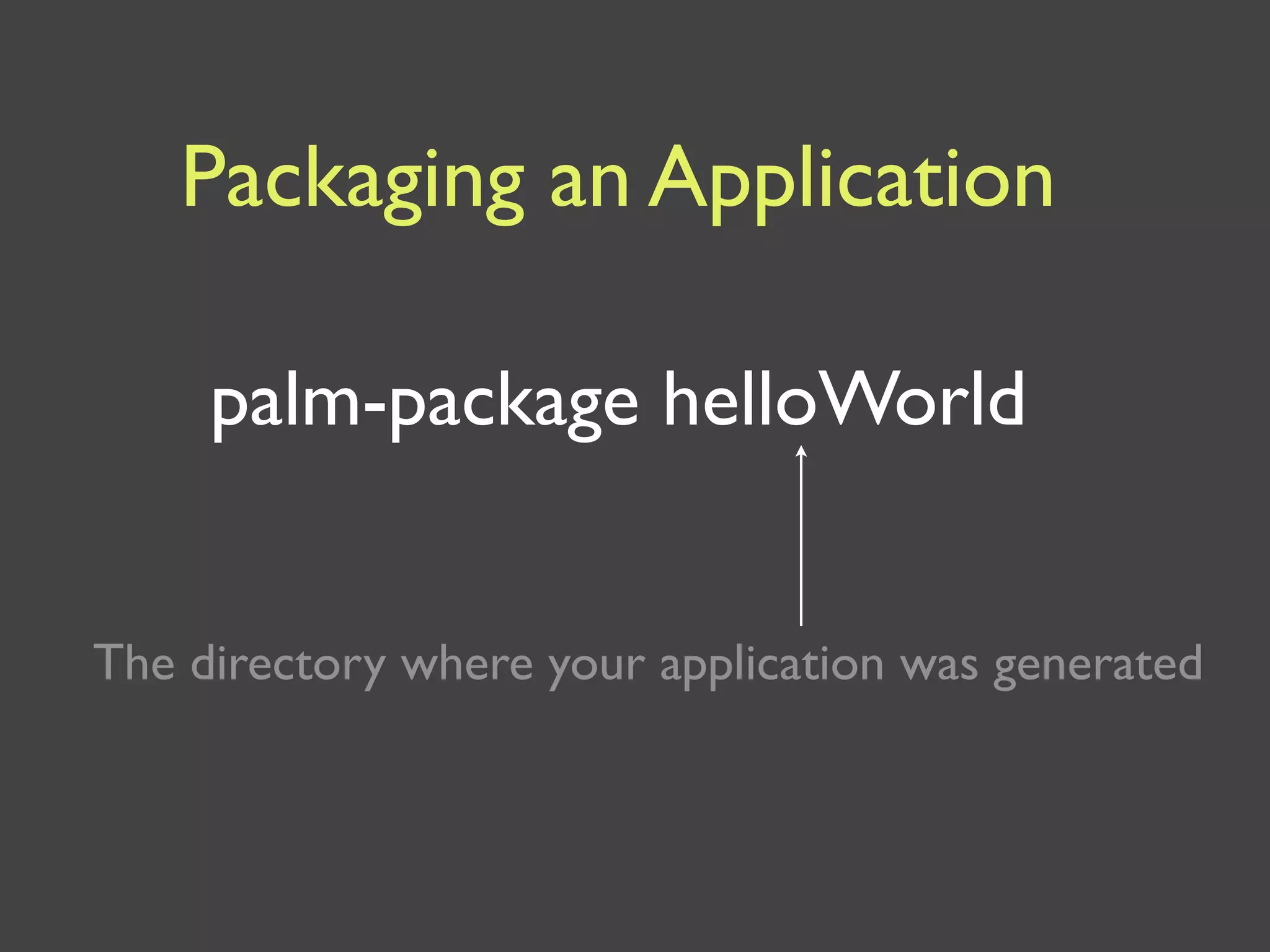 Packaging an Application

     palm-package helloWorld


The directory where your application was generated
 