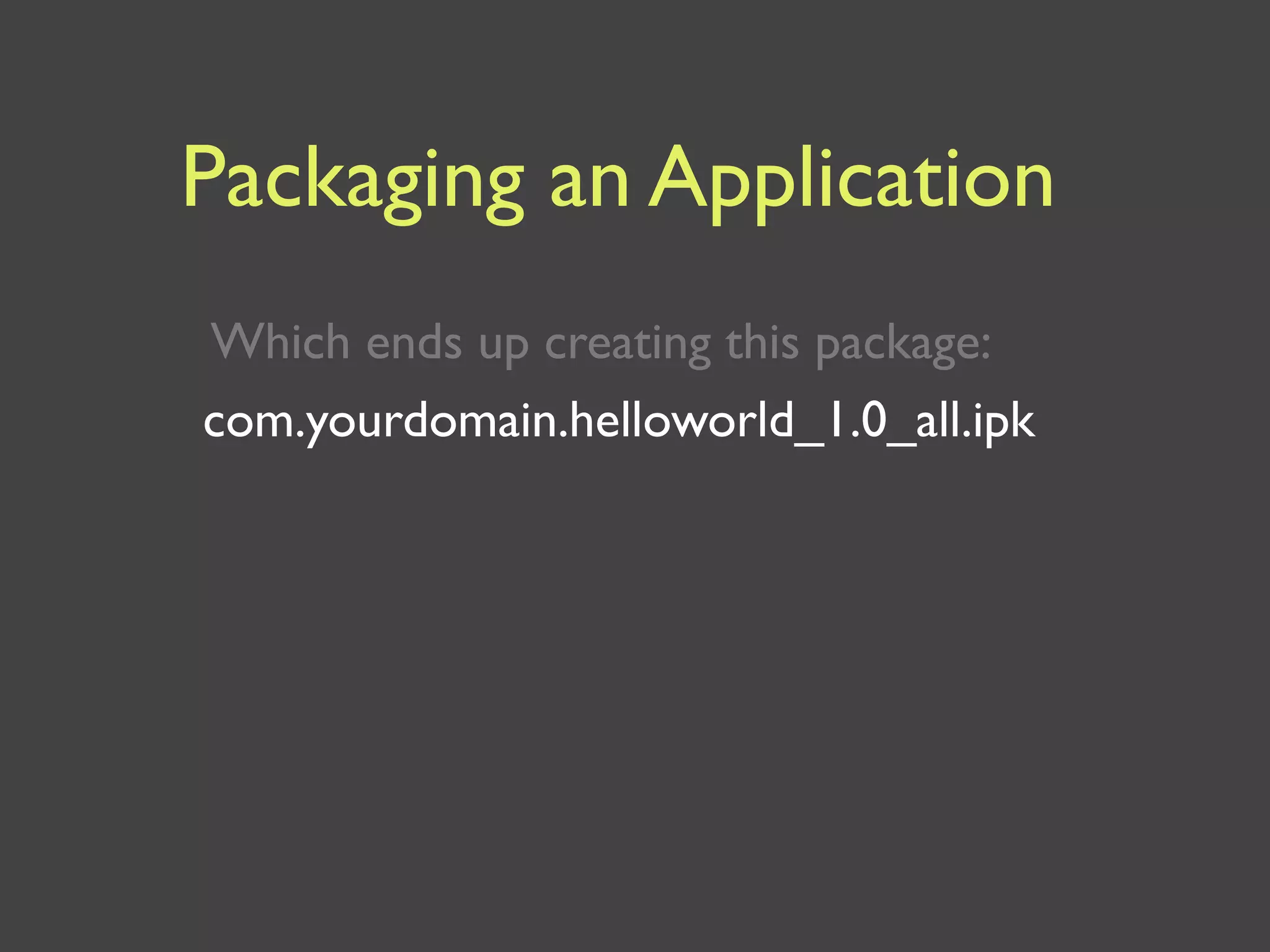Packaging an Application
Which ends up creating this package:
com.yourdomain.helloworld_1.0_all.ipk
 