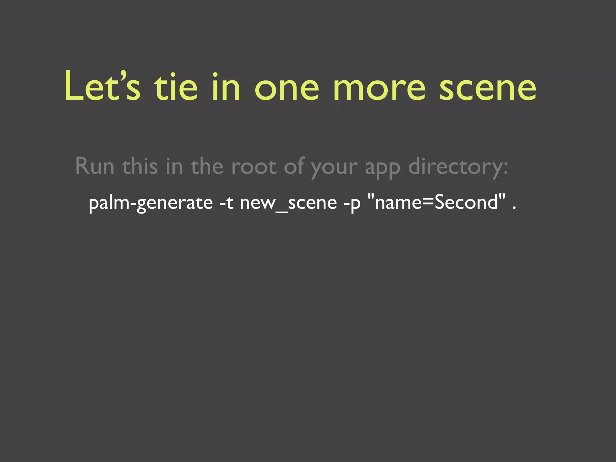 Let’s tie in one more scene
Run this in the root of your app directory:
 palm-generate -t new_scene -p "name=Second" .
 
