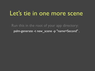 Let’s tie in one more scene
Run this in the root of your app directory:
 palm-generate -t new_scene -p "name=Second" .
 