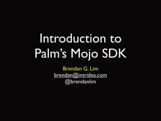 Introduction to
Palm’s Mojo SDK
      Brendan G. Lim
   brendan@intridea.com
       @brendanlim
 