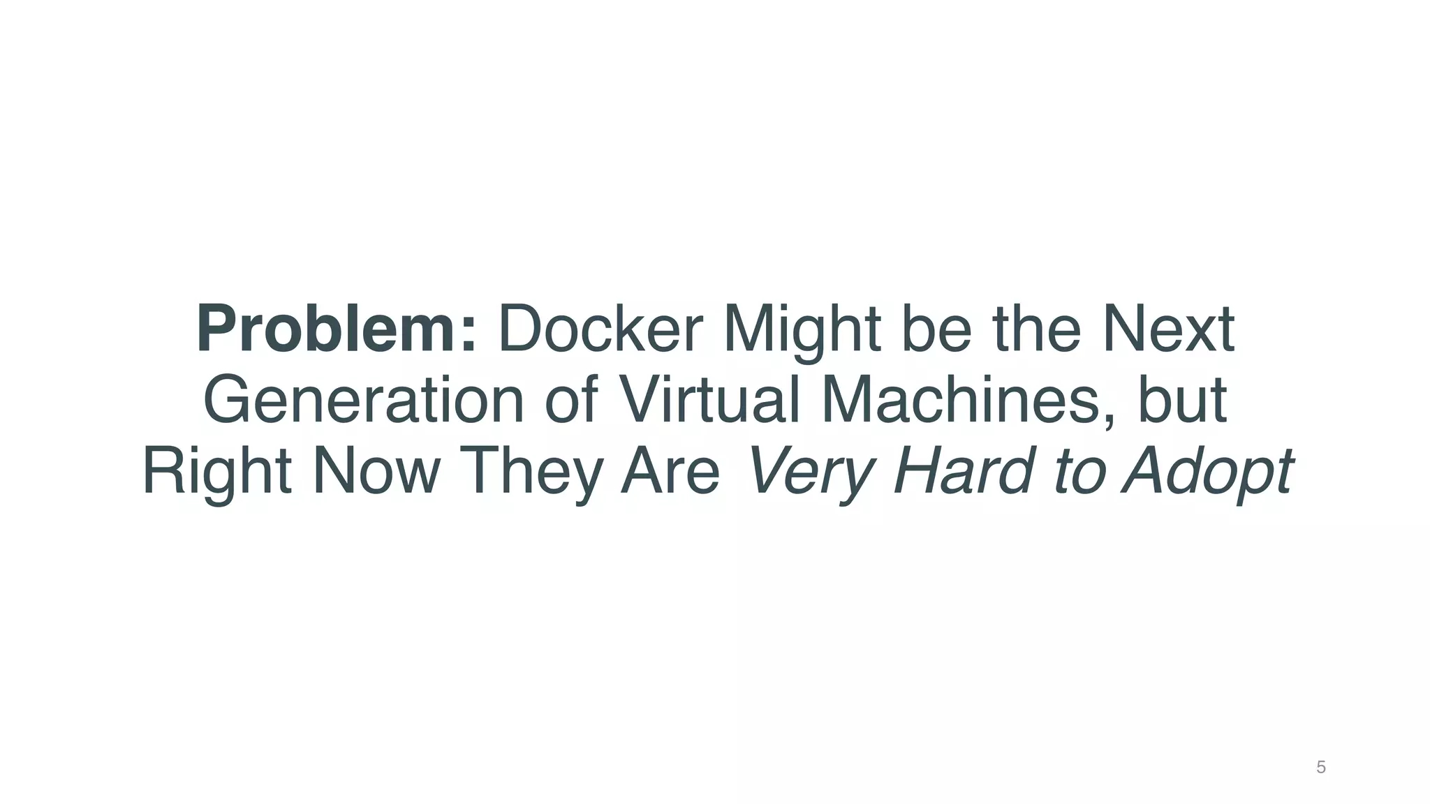 Problem: Docker Might be the Next
Generation of Virtual Machines, but
Right Now They Are Very Hard to Adopt
5