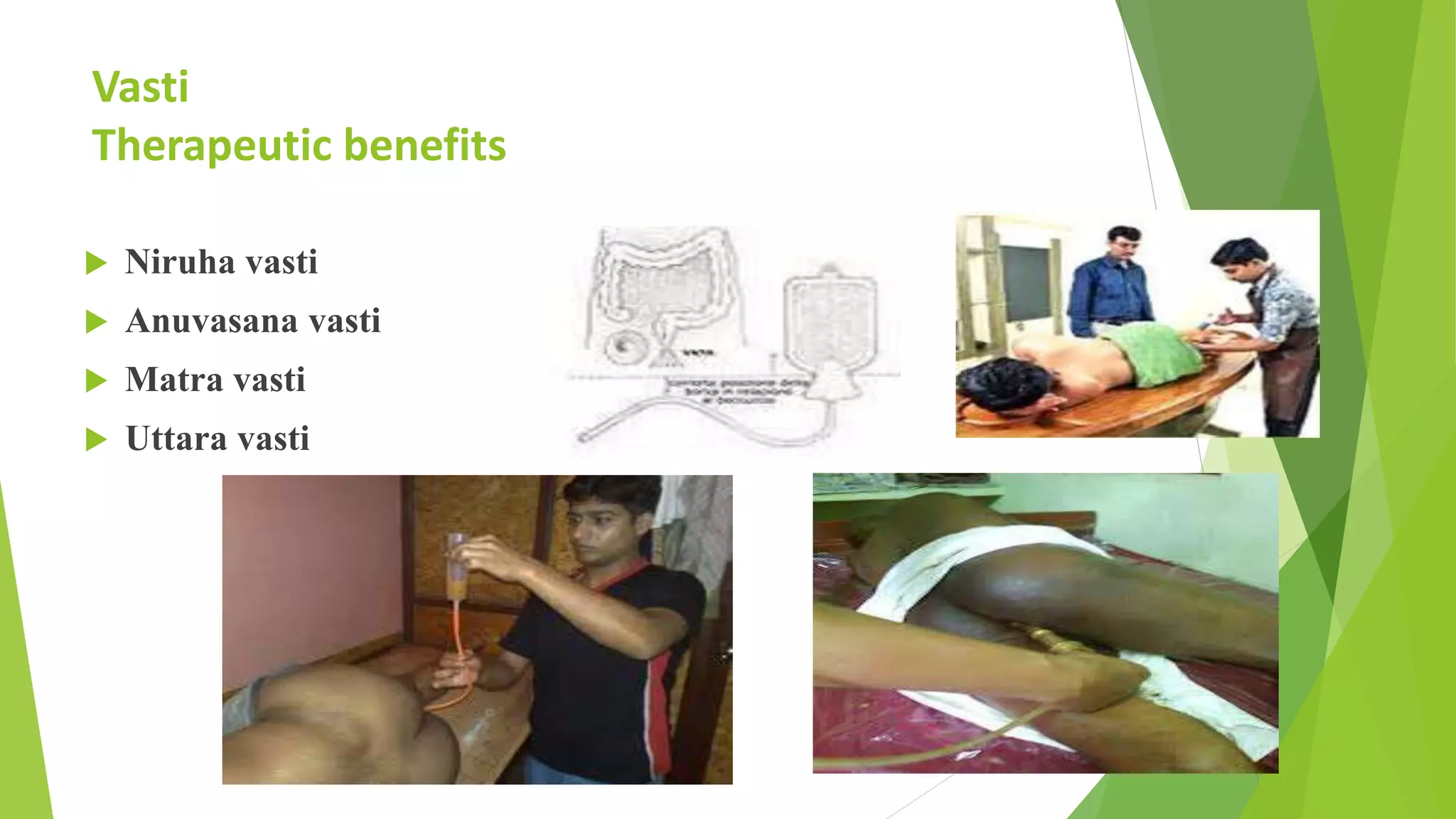 Vasti
Therapeutic benefits
 Niruha vasti
 Anuvasana vasti
 Matra vasti
 Uttara vasti
 