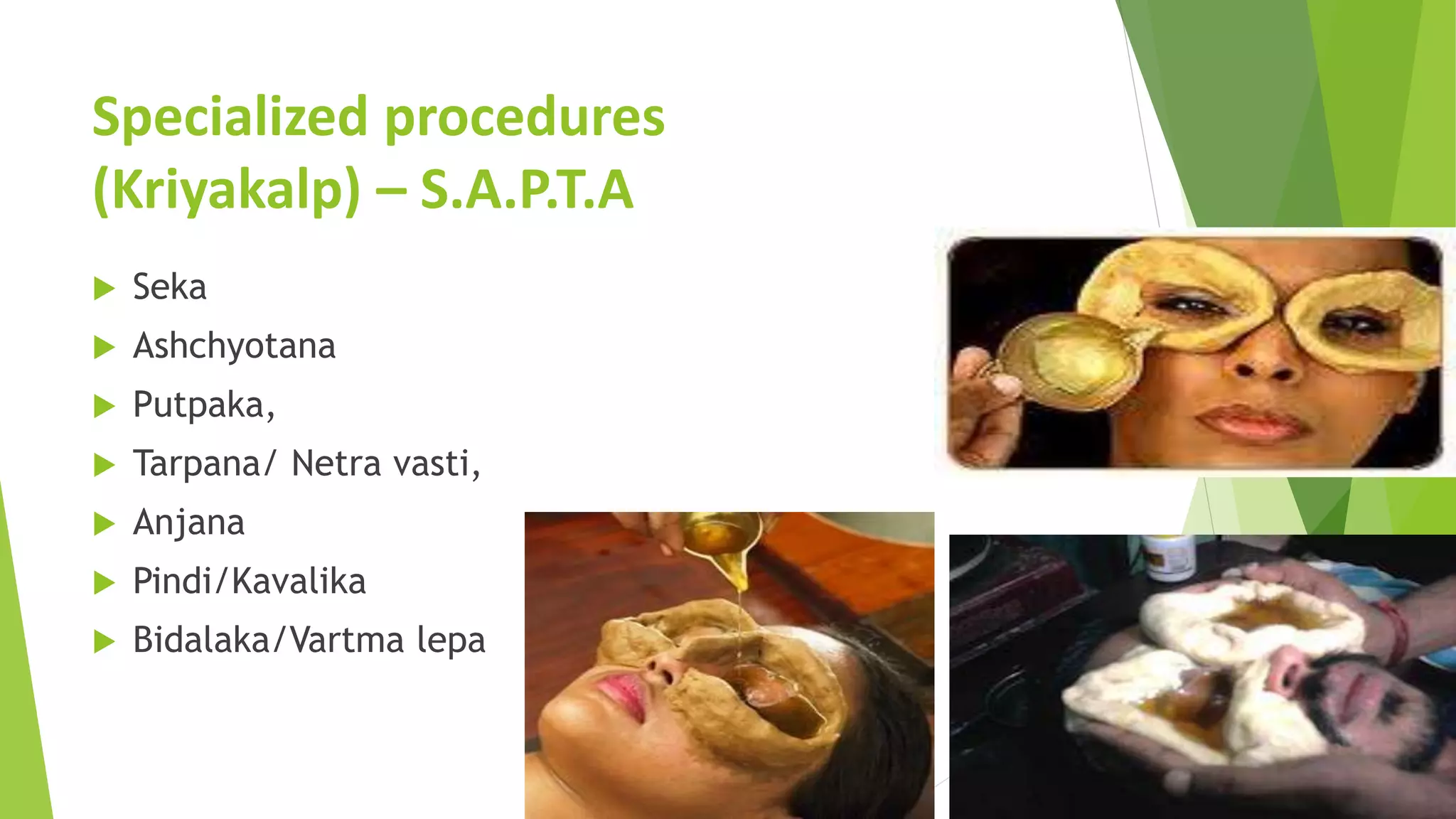 Specialized procedures
(Kriyakalp) &ndash; S.A.P.T.A
 Seka
 Ashchyotana
 Putpaka,
 Tarpana/ Netra vasti,
 Anjana
 Pindi/Kavalika
 Bidalaka/Vartma lepa
 