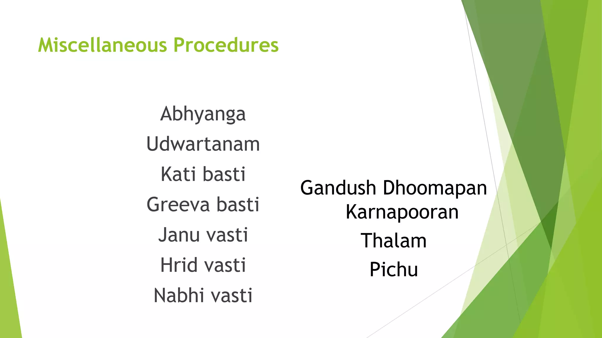 Miscellaneous Procedures
Abhyanga
Udwartanam
Kati basti
Greeva basti
Janu vasti
Hrid vasti
Nabhi vasti
Gandush Dhoomapan
Karnapooran
Thalam
Pichu
 