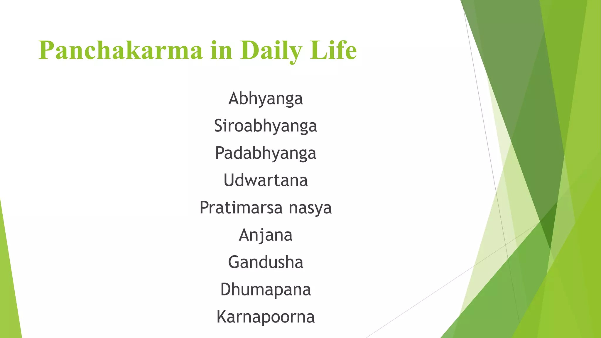 Panchakarma in Daily Life
Abhyanga
Siroabhyanga
Padabhyanga
Udwartana
Pratimarsa nasya
Anjana
Gandusha
Dhumapana
Karnapoorna
 