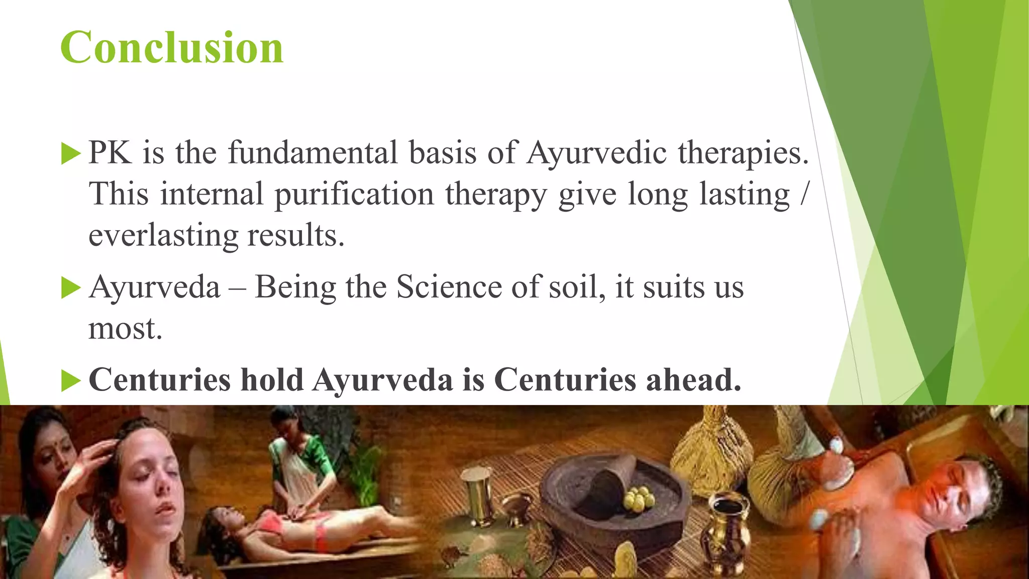 Conclusion
 PK is the fundamental basis of Ayurvedic therapies.
This internal purification therapy give long lasting /
everlasting results.
 Ayurveda &ndash; Being the Science of soil, it suits us
most.
 Centuries hold Ayurveda is Centuries ahead.
 