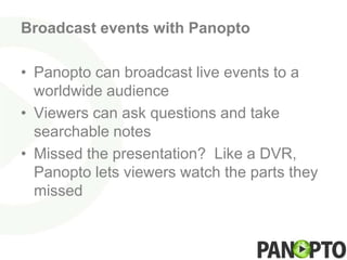 Broadcast events with Panopto

• Panopto can broadcast live events to a
  worldwide audience
• Viewers can ask questions and take
  searchable notes
• Missed the presentation? Like a DVR,
  Panopto lets viewers watch the parts they
  missed
 