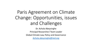 Paris Agreement on Climate
Change: Opportunities, issues
and Challenges
Dr. Achala Abeysinghe
Principal Researcher/ Team Leader
Global Climate Law, Policy and Governance
Achala.abeysinghe@iied.org
 