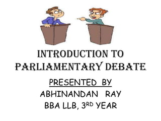 INTRODUCTION TO
PARLIAMENTARY DEBATE
PRESENTED BY
ABHINANDAN RAY
BBA LLB, 3RD YEAR

 