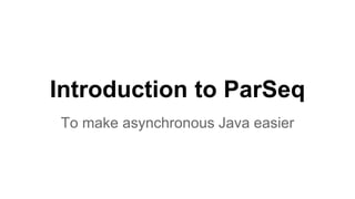 Introduction to ParSeq
To make asynchronous Java easier
 