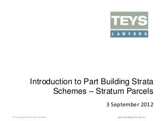 Introduction to Part Building Strata
Schemes – Stratum Parcels
3 September 2012
© Copyright 2012 Teys Lawyers

www.teyslawyers.com.au

 