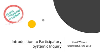 Introduction to Participatory
Systemic Inquiry
Stuart Worsley
Ulaanbaatur June 2018
 
