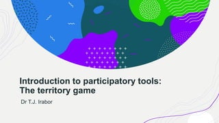 Introduction to participatory tools:
The territory game
Dr T.J. Irabor
 