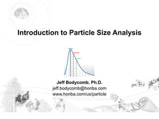 © 2018 HORIBA, Ltd. All rights reserved.
Introduction to Particle Size Analysis
Jeff Bodycomb, Ph.D.
jeff.bodycomb@horiba.com
www.horiba.com/us/particle
 