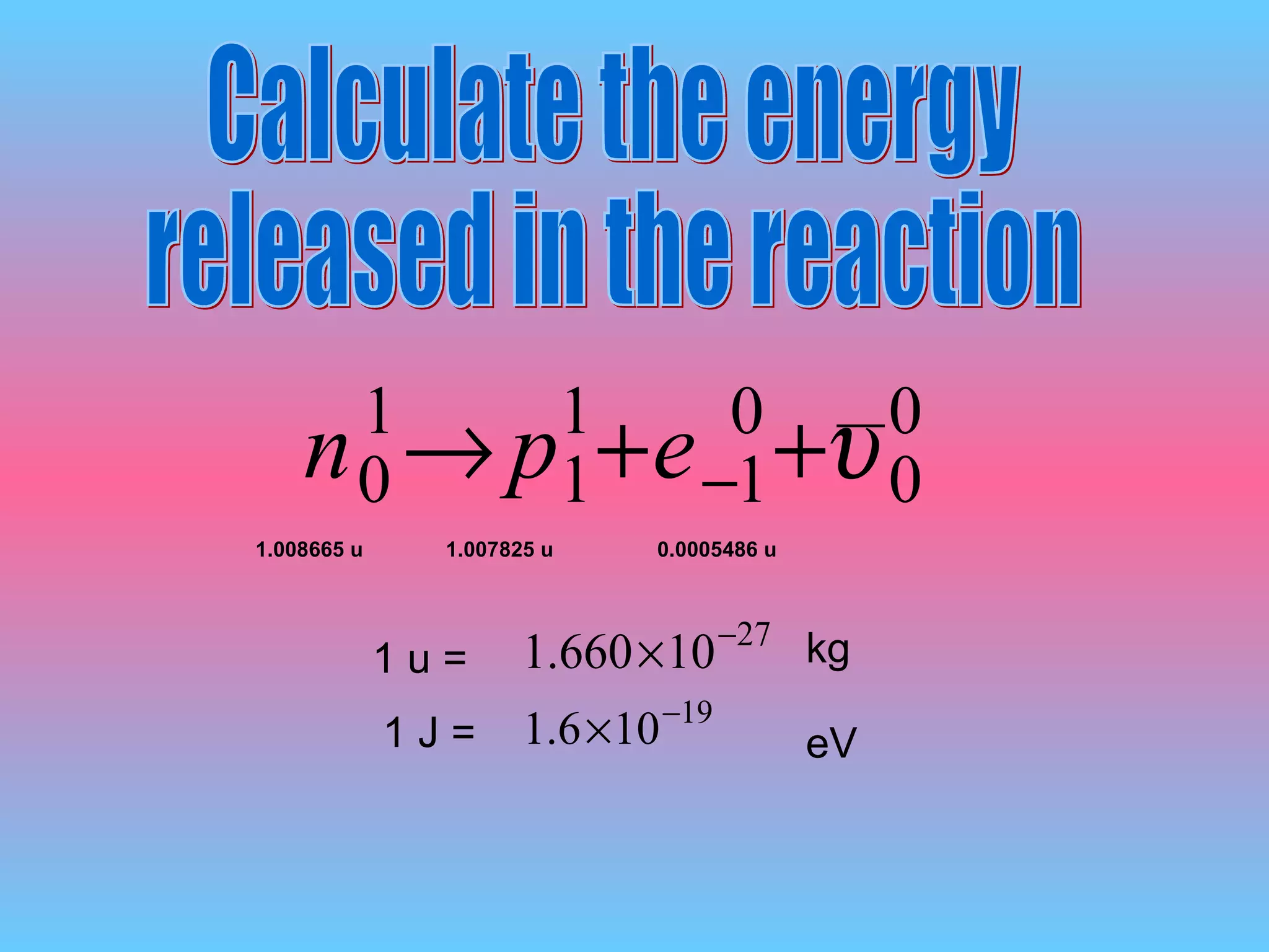 Calculate the energy released in the reaction 1.008665 u 1.007825 u 0.0005486 u 1 u = 1 J =  __ kg eV 