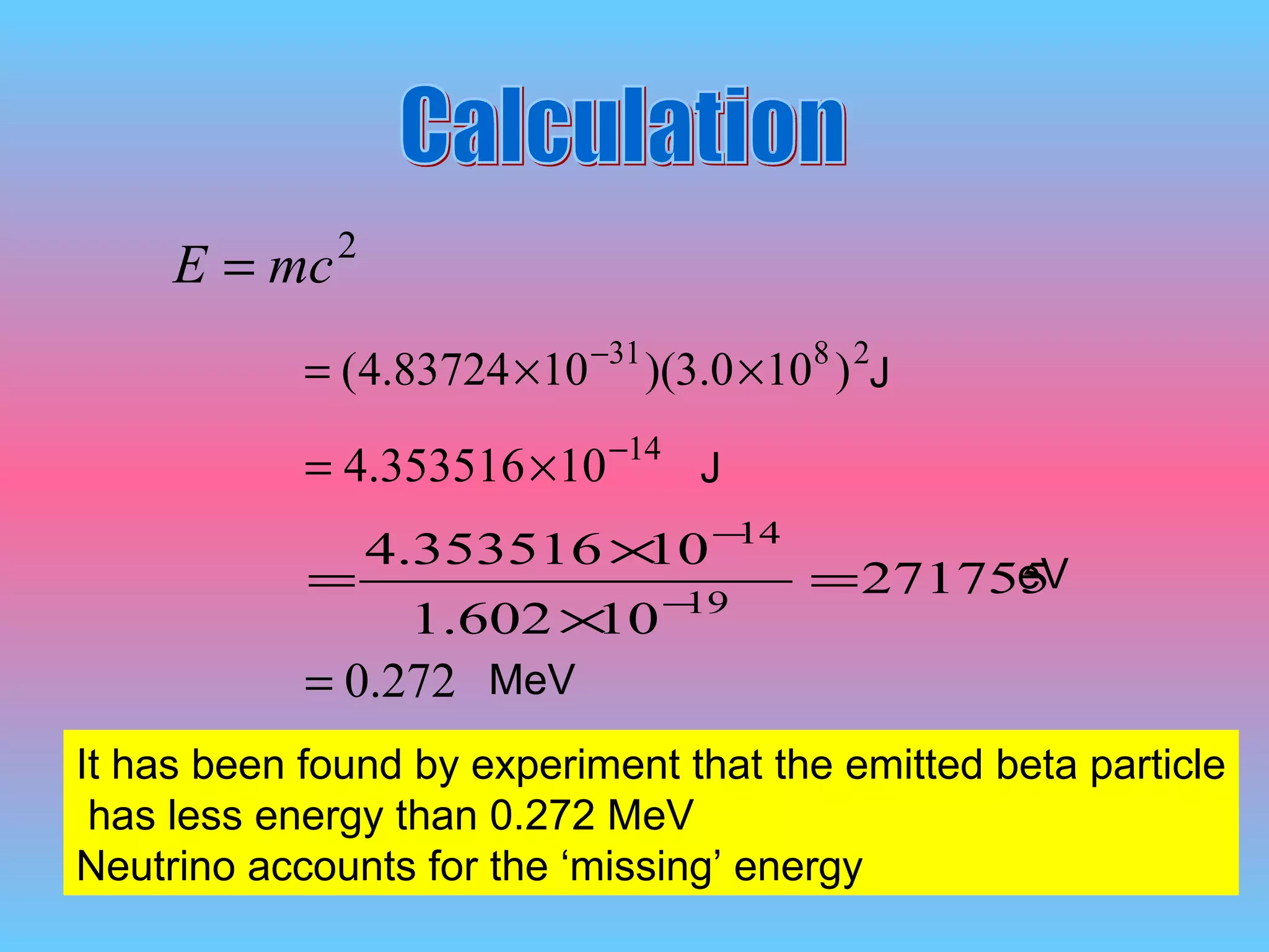 It has been found by experiment that the emitted beta particle has less energy than 0.272 MeV Neutrino accounts for the ‘missing’ energy Calculation J J eV MeV 