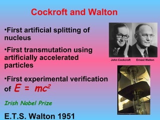 First  artificial  splitting of nucleus  First transmutation  using artificially accelerated particles First experimental verification of   E  =  mc 2 Irish Nobel Prize E.T.S. Walton 1951 Cockroft and Walton Ernest Walton John Cockcroft 
