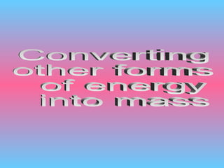 Converting  other forms of energy into mass 