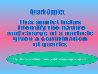 Quark Applet This applet helps identify the nature and charge of a particle given a combination of quarks http://lectureonline.cl.msu.edu/~mmp/applist/q/q.htm 