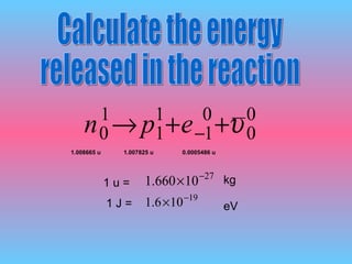 Calculate the energy released in the reaction 1.008665 u 1.007825 u 0.0005486 u 1 u = 1 J =  __ kg eV 