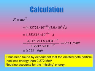 It has been found by experiment that the emitted beta particle has less energy than 0.272 MeV Neutrino accounts for the ‘missing’ energy Calculation J J eV MeV 