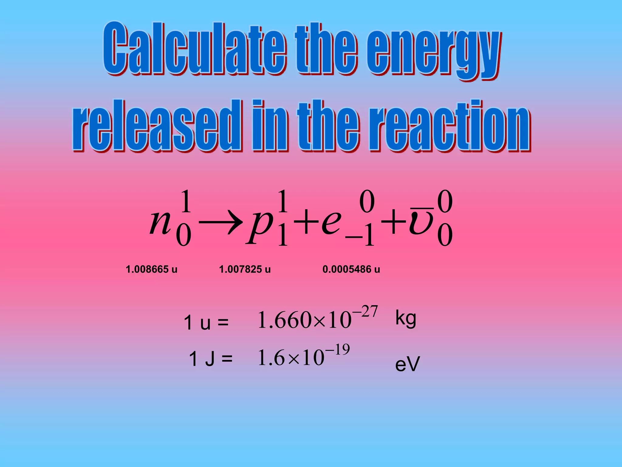0
0
0
1
1
1
1
0  epn
1.008665 u 1.007825 u 0.0005486 u
27
10660.1 
1 u =
1 J =
19
106.1 

__
kg
eV
 
