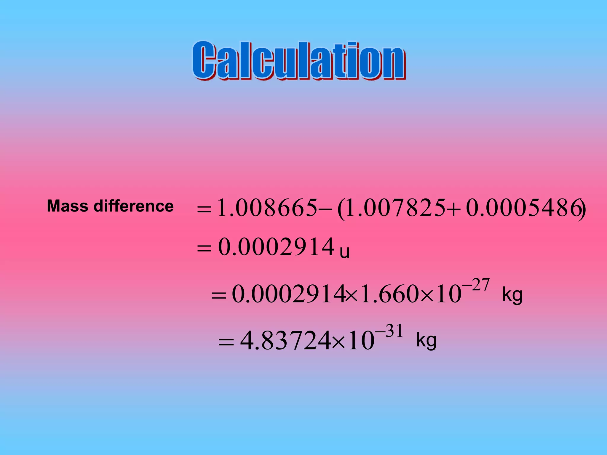 0002914.0
)0005486.0007825.1(008665.1

Mass difference
27
10660.10002914.0 

31
1083724.4 

kg
kg
u
 