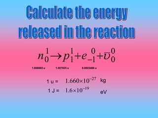 0
0
0
1
1
1
1
0  epn
1.008665 u 1.007825 u 0.0005486 u
27
10660.1 
1 u =
1 J =
19
106.1 

__
kg
eV
 