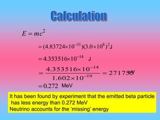 It has been found by experiment that the emitted beta particle
has less energy than 0.272 MeV
Neutrino accounts for the ‘missing’ energy
2
mcE 
2831
)100.3)(1083724.4(  
14
10353516.4 

271755
10602.1
10353516.4
19
14



 

J
J
eV
272.0 MeV
 