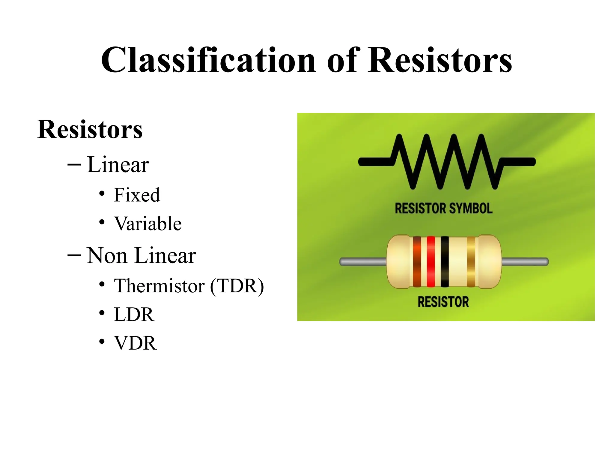 Classification of Resistors
Resistors
– Linear
• Fixed
• Variable
– Non Linear
• Thermistor (TDR)
• LDR
• VDR
 