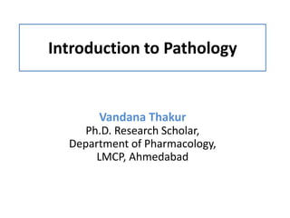 Introduction to Pathology
Vandana Thakur
Ph.D. Research Scholar,
Department of Pharmacology,
LMCP, Ahmedabad
 