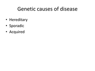 Genetic causes of disease
• Hereditary
• Sporadic
• Acquired
 