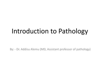 Introduction to Pathology
By: - Dr. Addisu Alemu (MD, Assistant professor of pathology)
 