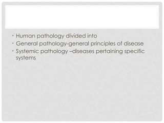 • Human pathology divided into
• General pathology-general principles of disease
• Systemic pathology –diseases pertaining specific
systems
 