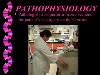 PATHOPHYSIOLOGY Pathologists also perform frozen sections for patient’s in surgery on the Cryostat. 