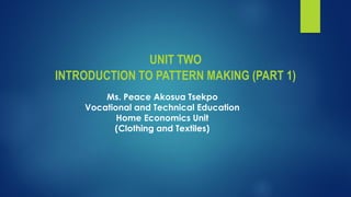 UNIT TWO
INTRODUCTION TO PATTERN MAKING (PART 1)
Ms. Peace Akosua Tsekpo
Vocational and Technical Education
Home Economics Unit
(Clothing and Textiles)
 