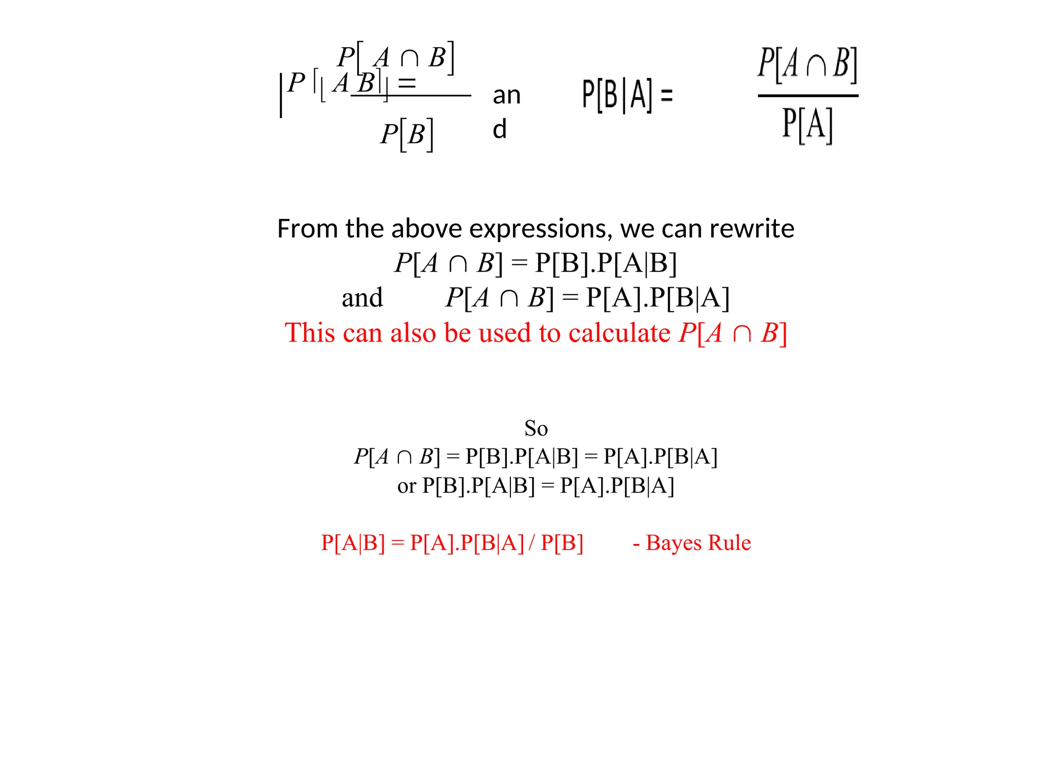 an
d
From the above expressions, we can rewrite
P[A  B] = P[B].P[A|B]
and P[A  B] = P[A].P[B|A]
This can also be used to calculate P[A  B]
So
P[A  B] = P[B].P[A|B] = P[A].P[B|A]
or P[B].P[A|B] = P[A].P[B|A]
P[A|B] = P[A].P[B|A] / P[B] - Bayes Rule
PB
P A  B
P  A B 
 