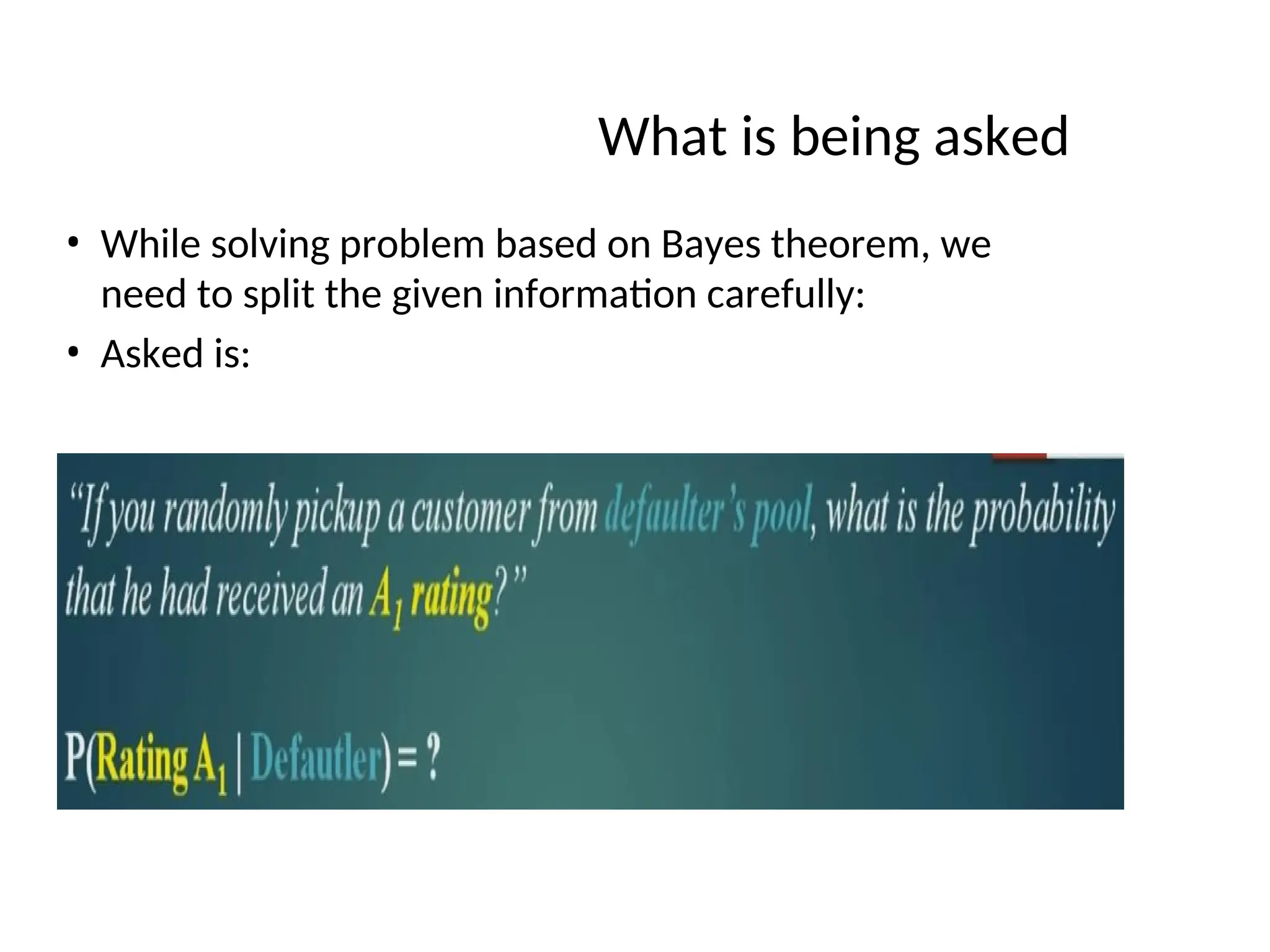 What is being asked
• While solving problem based on Bayes theorem, we
need to split the given information carefully:
• Asked is:
 