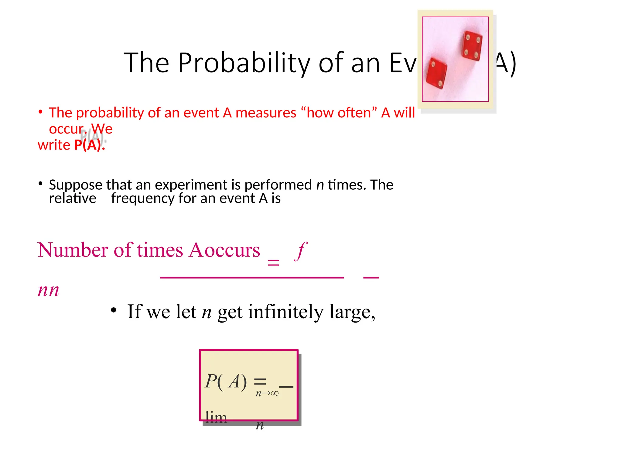 The Probability of an Event P(A)
• The probability of an event A measures “how often” A will
occur. We
write P(A).
• Suppose that an experiment is performed n times. The
relative frequency for an event A is
Number of times Aoccurs

f
nn
• If we let n get infinitely large,
n
n
P( A) 
lim
 