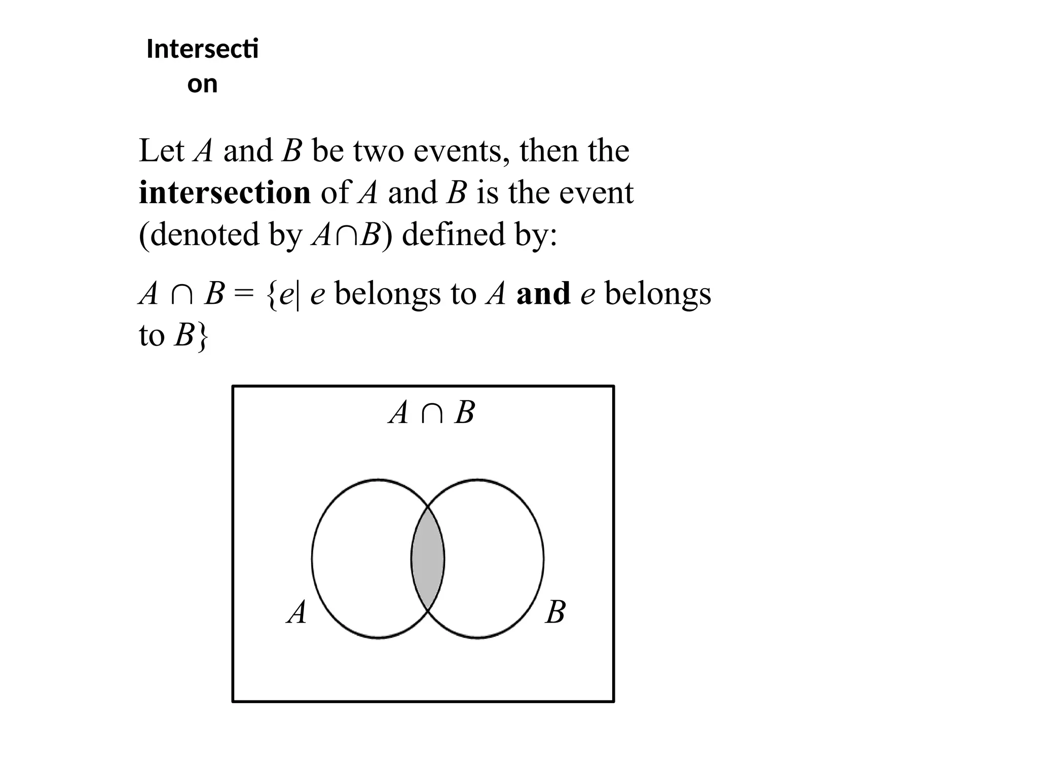 Intersecti
on
Let A and B be two events, then the
intersection of A and B is the event
(denoted by AB) defined by:
A  B = {e| e belongs to A and e belongs
to B}
A  B
A B
 