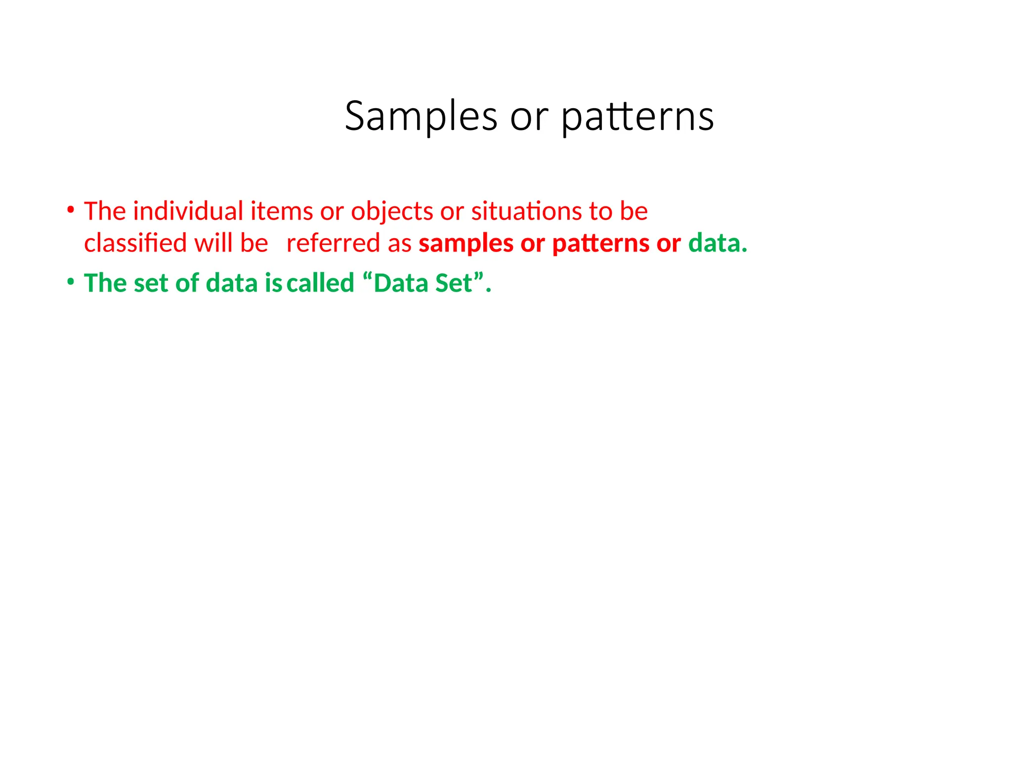 Samples or patterns
• The individual items or objects or situations to be
classified will be referred as samples or patterns or data.
• The set of data iscalled “Data Set”.
 