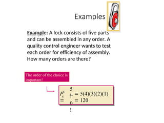 Examples
Example: A lock consists of five parts
and can be assembled in any order. A
quality control engineer wants to test
each order for efficiency of assembly.
How many orders are there?
5
!
0
!
5
5
 5(4)(3)(2)(1)
 120
P

The order of the choice is
important!
 