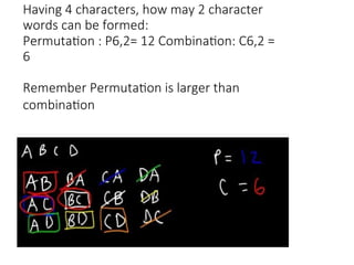 Having 4 characters, how may 2 character
words can be formed:
Permutation : P6,2= 12 Combination: C6,2 =
6
Remember Permutation is larger than
combination
 