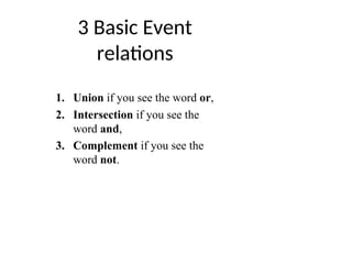 3 Basic Event
relations
1. Union if you see the word or,
2. Intersection if you see the
word and,
3. Complement if you see the
word not.
 