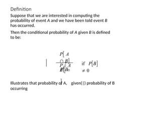 Definition
Suppose that we are interested in computing the
probability of event A and we have been told event B
has occurred.
Then the conditional probability of A given B is defined
to be:
PB

P A
 B
P  A
B 
if PB
 0
Illustrates that probability of A, given(|) probability of B
occurring
 