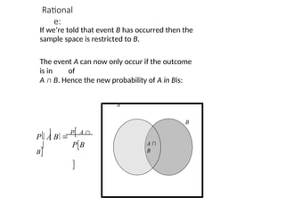 Rational
e:
PB

P  A B 
P A 
B


B
If we’re told that event B has occurred then the
sample space is restricted to B.
The event A can now only occur if the outcome
is in of
A ∩ B. Hence the new probability of A in Bis:
A
A ∩
B
 