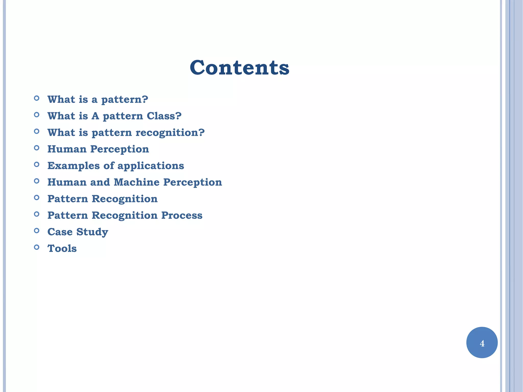 Contents
 What is a pattern?
 What is A pattern Class?
 What is pattern recognition?
 Human Perception
 Examples of applications
 Human and Machine Perception
 Pattern Recognition
 Pattern Recognition Process
 Case Study
 Tools
4
 