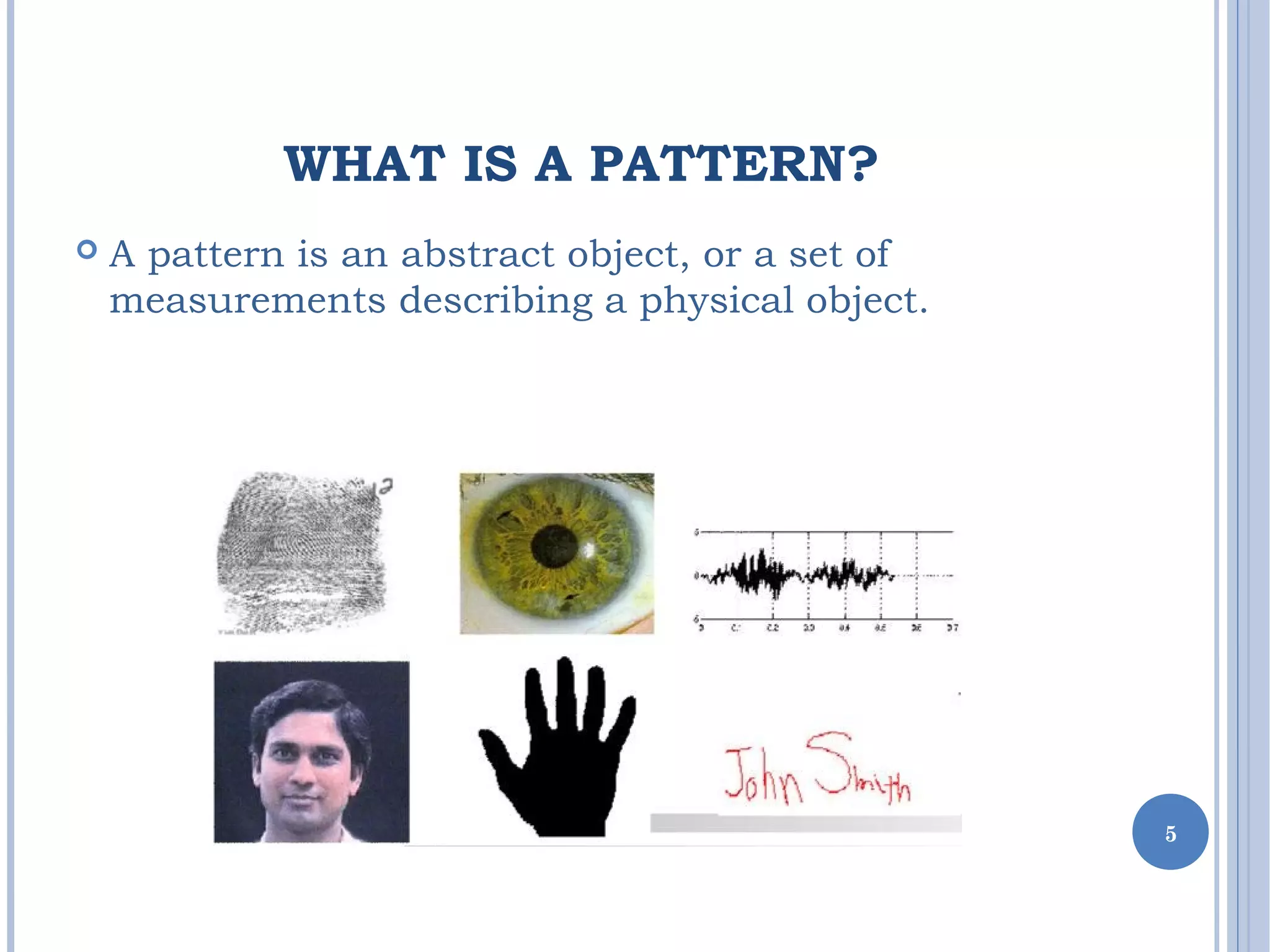 WHAT IS A PATTERN?
 A pattern is an abstract object, or a set of
measurements describing a physical object.
5
 
